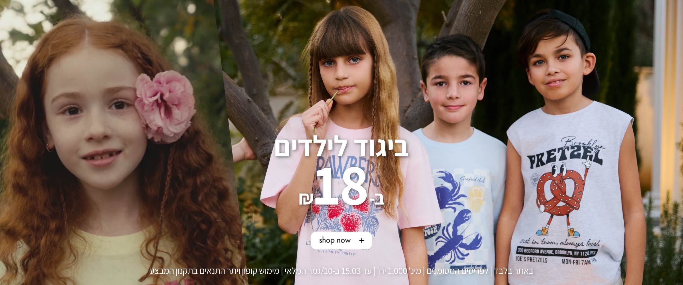 ביגוד לילדים ב₪18. קנה עכשיו. באתר בלבד. לפריטים המסומנים. מינ' 1000 יח'. עד 15.3 ב-10/גמר המלאי. מימוש קופון ויתר התמאים בתקנון המבצע